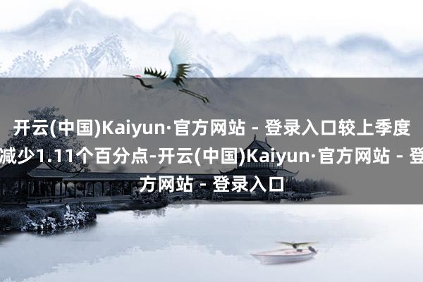 开云(中国)Kaiyun·官方网站 - 登录入口较上季度毛利率减少1.11个百分点-开云(中国)Kaiyun·官方网站 - 登录入口