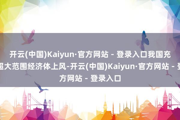 开云(中国)Kaiyun·官方网站 - 登录入口我国充分发挥超大范围经济体上风-开云(中国)Kaiyun·官方网站 - 登录入口