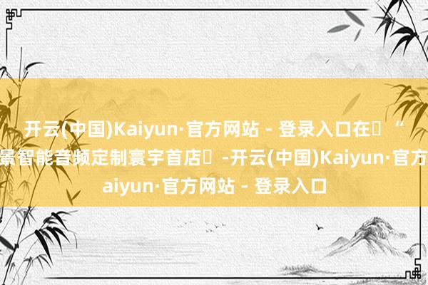 开云(中国)Kaiyun·官方网站 - 登录入口在‌“音范智家”全场景智能音频定制寰宇首店‌-开云(中国)Kaiyun·官方网站 - 登录入口