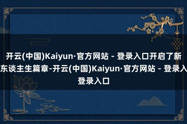 开云(中国)Kaiyun·官方网站 - 登录入口开启了新的东谈主生篇章-开云(中国)Kaiyun·官方网站 - 登录入口