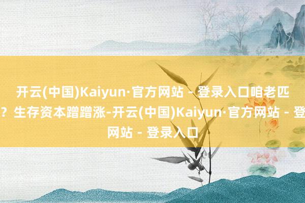 开云(中国)Kaiyun·官方网站 - 登录入口咱老匹夫咋看？生存资本蹭蹭涨-开云(中国)Kaiyun·官方网站 - 登录入口