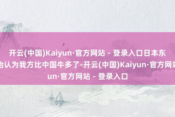 开云(中国)Kaiyun·官方网站 - 登录入口日本东说念主又初始认为我方比中国牛多了-开云(中国)Kaiyun·官方网站 - 登录入口