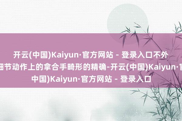 开云(中国)Kaiyun·官方网站 - 登录入口不外老戏骨在微神采和细节动作上的拿合手畸形的精确-开云(中国)Kaiyun·官方网站 - 登录入口