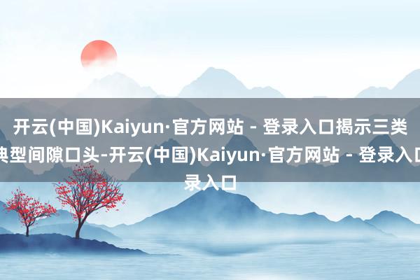 开云(中国)Kaiyun·官方网站 - 登录入口揭示三类典型间隙口头-开云(中国)Kaiyun·官方网站 - 登录入口