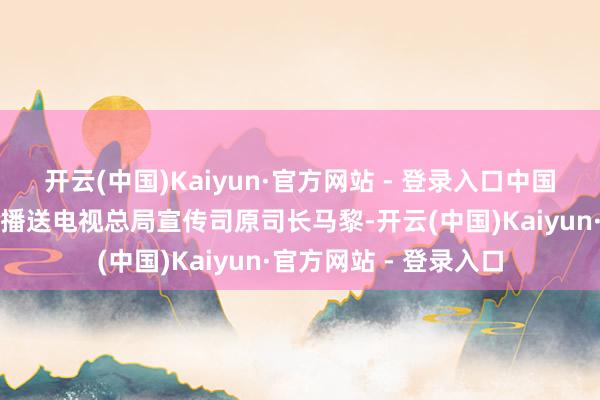 开云(中国)Kaiyun·官方网站 - 登录入口中国动画学会会长、国度播送电视总局宣传司原司长马黎-开云(中国)Kaiyun·官方网站 - 登录入口