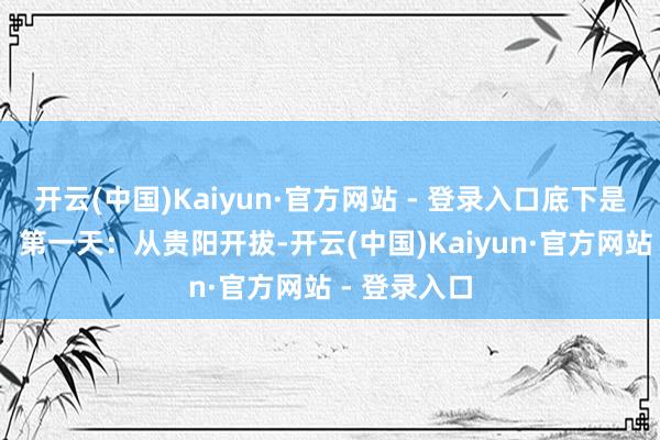 开云(中国)Kaiyun·官方网站 - 登录入口底下是详备阶梯： 第一天：从贵阳开拔-开云(中国)Kaiyun·官方网站 - 登录入口