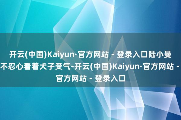 开云(中国)Kaiyun·官方网站 - 登录入口陆小曼的父亲也不忍心看着犬子受气-开云(中国)Kaiyun·官方网站 - 登录入口
