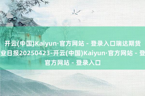 开云(中国)Kaiyun·官方网站 - 登录入口瑞达期货尿素产业日报20250423-开云(中国)Kaiyun·官方网站 - 登录入口