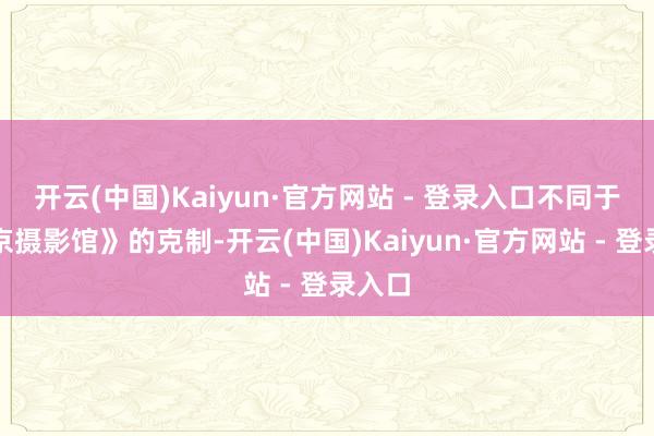 开云(中国)Kaiyun·官方网站 - 登录入口不同于《南京摄影馆》的克制-开云(中国)Kaiyun·官方网站 - 登录入口
