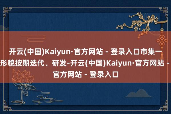 开云(中国)Kaiyun·官方网站 - 登录入口市集一直以这一形貌按期迭代、研发-开云(中国)Kaiyun·官方网站 - 登录入口