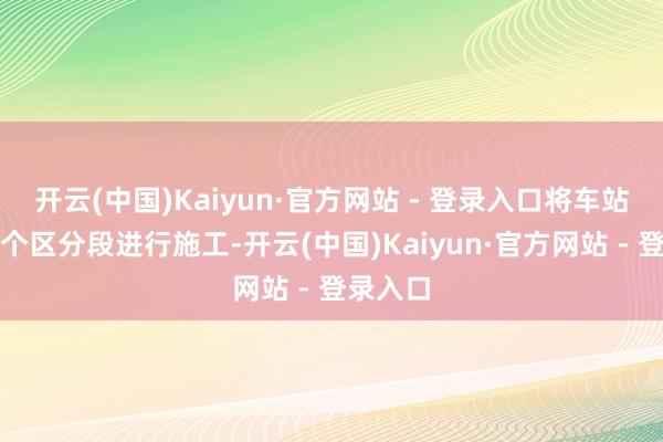 开云(中国)Kaiyun·官方网站 - 登录入口将车站分为三个区分段进行施工-开云(中国)Kaiyun·官方网站 - 登录入口