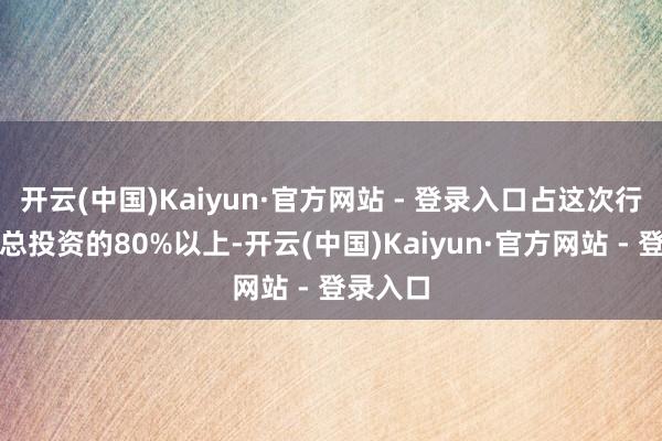 开云(中国)Kaiyun·官方网站 - 登录入口占这次行动姿色总投资的80%以上-开云(中国)Kaiyun·官方网站 - 登录入口