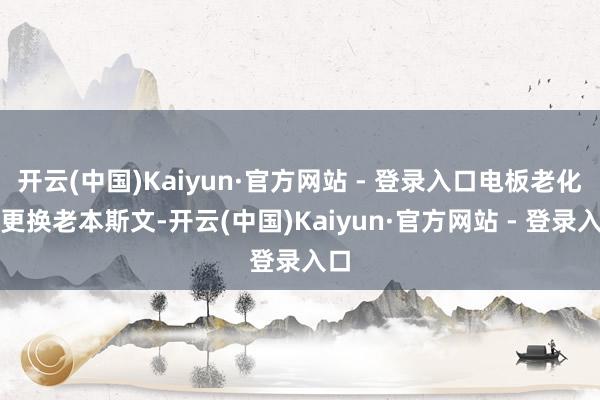 开云(中国)Kaiyun·官方网站 - 登录入口电板老化后更换老本斯文-开云(中国)Kaiyun·官方网站 - 登录入口