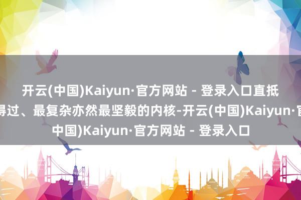 开云(中国)Kaiyun·官方网站 - 登录入口直抵他们灵魂深处最信得过、最复杂亦然最坚毅的内核-开云(中国)Kaiyun·官方网站 - 登录入口