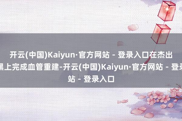 开云(中国)Kaiyun·官方网站 - 登录入口在杰出的腹黑上完成血管重建-开云(中国)Kaiyun·官方网站 - 登录入口