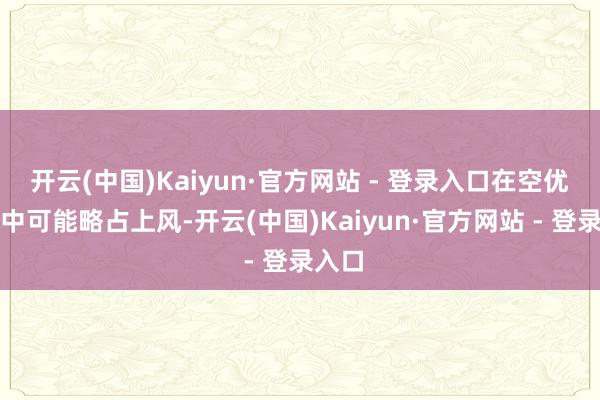 开云(中国)Kaiyun·官方网站 - 登录入口在空优任务中可能略占上风-开云(中国)Kaiyun·官方网站 - 登录入口