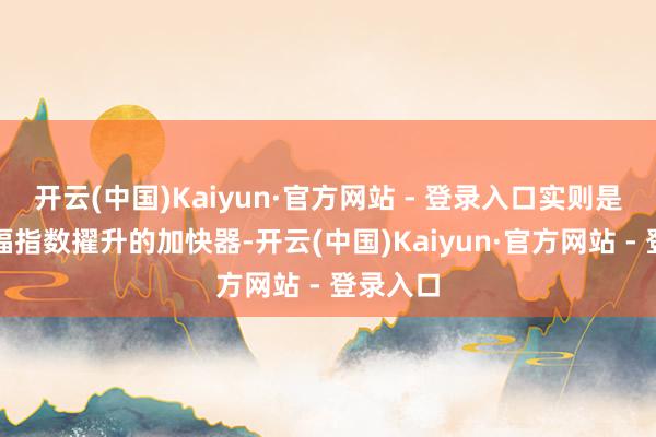 开云(中国)Kaiyun·官方网站 - 登录入口实则是家庭幸福指数擢升的加快器-开云(中国)Kaiyun·官方网站 - 登录入口