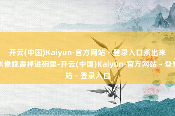 开云(中国)Kaiyun·官方网站 - 登录入口煮出来的汤水像晚霞掉进碗里-开云(中国)Kaiyun·官方网站 - 登录入口