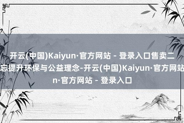 开云(中国)Kaiyun·官方网站 - 登录入口售卖二手物质时不忘提升环保与公益理念-开云(中国)Kaiyun·官方网站 - 登录入口