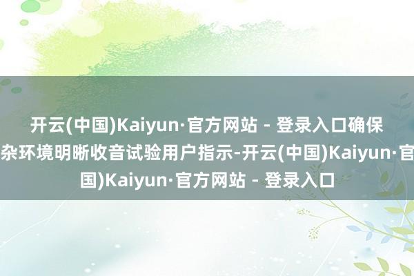 开云(中国)Kaiyun·官方网站 - 登录入口确保机器东谈主能在复杂环境明晰收音试验用户指示-开云(中国)Kaiyun·官方网站 - 登录入口