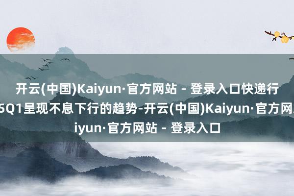 开云(中国)Kaiyun·官方网站 - 登录入口快递行业单票收入25Q1呈现不息下行的趋势-开云(中国)Kaiyun·官方网站 - 登录入口