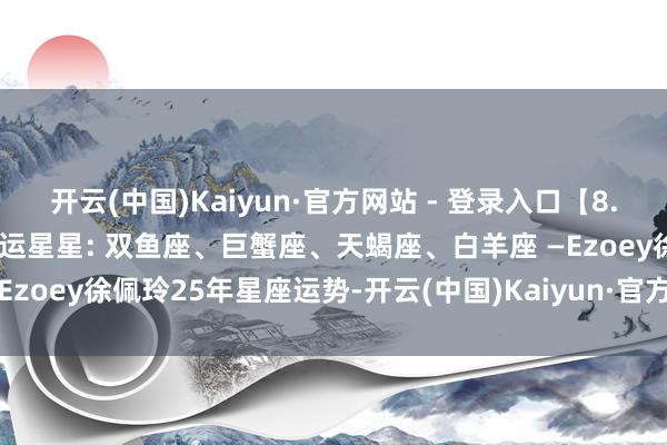 开云(中国)Kaiyun·官方网站 - 登录入口【8.10日播报】艺术柔情日 行运星星: 双鱼座、巨蟹座、天蝎座、白羊座 —Ezoey徐佩玲25年星座运势-开云(中国)Kaiyun·官方网站 - 登录入口