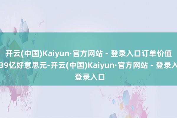 开云(中国)Kaiyun·官方网站 - 登录入口订单价值约39亿好意思元-开云(中国)Kaiyun·官方网站 - 登录入口