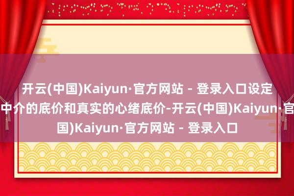 开云(中国)Kaiyun·官方网站 - 登录入口设定明晰的挂牌价、给中介的底价和真实的心绪底价-开云(中国)Kaiyun·官方网站 - 登录入口
