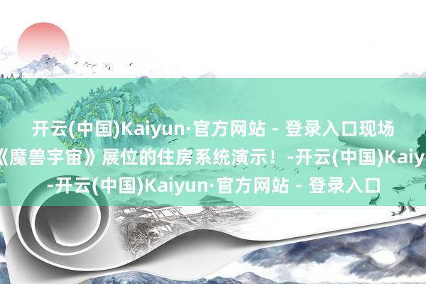 开云(中国)Kaiyun·官方网站 - 登录入口现场不雅众还不错亲体魄验《魔兽宇宙》展位的住房系统演示！-开云(中国)Kaiyun·官方网站 - 登录入口