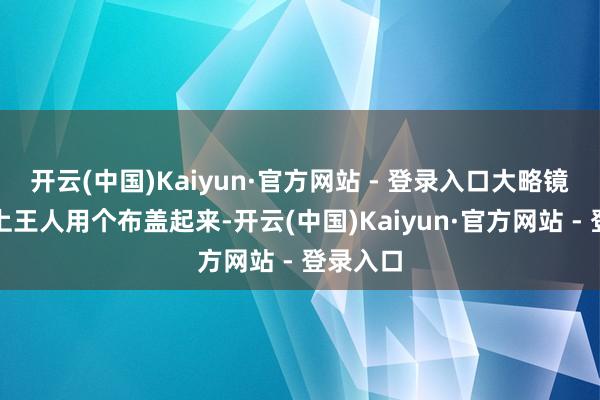开云(中国)Kaiyun·官方网站 - 登录入口大略镜子每晚上王人用个布盖起来-开云(中国)Kaiyun·官方网站 - 登录入口