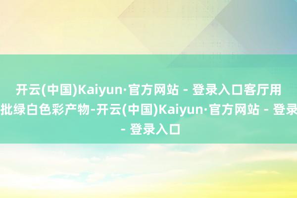 开云(中国)Kaiyun·官方网站 - 登录入口客厅用了大批绿白色彩产物-开云(中国)Kaiyun·官方网站 - 登录入口