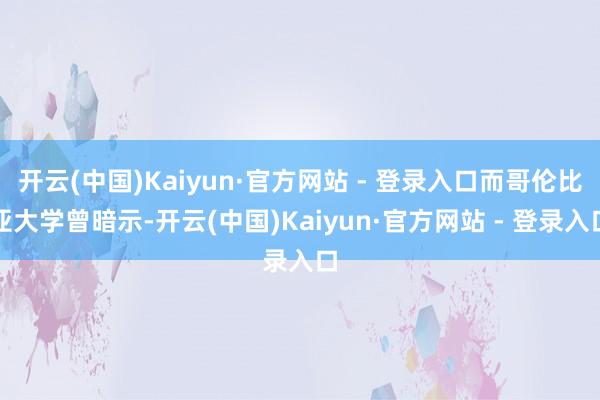 开云(中国)Kaiyun·官方网站 - 登录入口而哥伦比亚大学曾暗示-开云(中国)Kaiyun·官方网站 - 登录入口