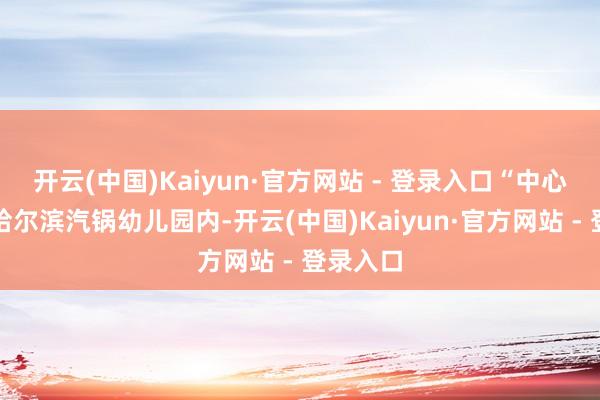 开云(中国)Kaiyun·官方网站 - 登录入口“中心设立在哈尔滨汽锅幼儿园内-开云(中国)Kaiyun·官方网站 - 登录入口