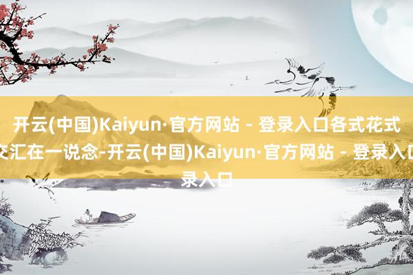 开云(中国)Kaiyun·官方网站 - 登录入口各式花式交汇在一说念-开云(中国)Kaiyun·官方网站 - 登录入口