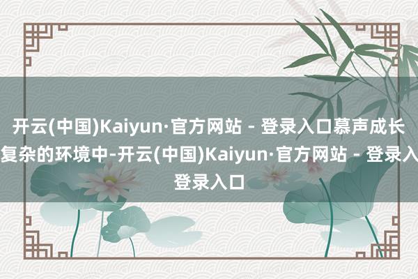 开云(中国)Kaiyun·官方网站 - 登录入口慕声成长在复杂的环境中-开云(中国)Kaiyun·官方网站 - 登录入口