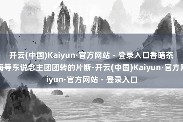 开云(中国)Kaiyun·官方网站 - 登录入口香暗茶在天香楼骗藏海等东说念主团团转的片断-开云(中国)Kaiyun·官方网站 - 登录入口