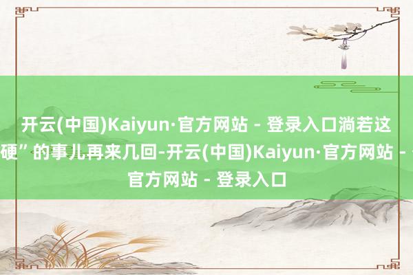 开云(中国)Kaiyun·官方网站 - 登录入口淌若这类“硬碰硬”的事儿再来几回-开云(中国)Kaiyun·官方网站 - 登录入口