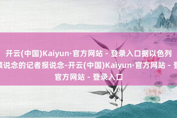 开云(中国)Kaiyun·官方网站 - 登录入口据以色列第 12 频说念的记者报说念-开云(中国)Kaiyun·官方网站 - 登录入口