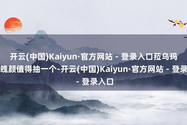 开云(中国)Kaiyun·官方网站 - 登录入口菈乌玛的体魄颜值得抽一个-开云(中国)Kaiyun·官方网站 - 登录入口