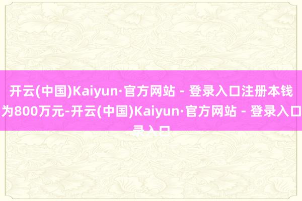 开云(中国)Kaiyun·官方网站 - 登录入口注册本钱为800万元-开云(中国)Kaiyun·官方网站 - 登录入口