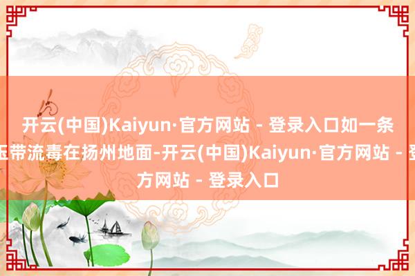 开云(中国)Kaiyun·官方网站 - 登录入口如一条狭长的玉带流毒在扬州地面-开云(中国)Kaiyun·官方网站 - 登录入口