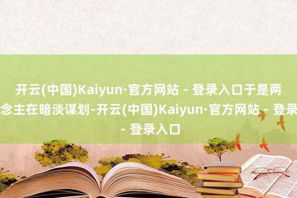 开云(中国)Kaiyun·官方网站 - 登录入口于是两东说念主在暗淡谋划-开云(中国)Kaiyun·官方网站 - 登录入口