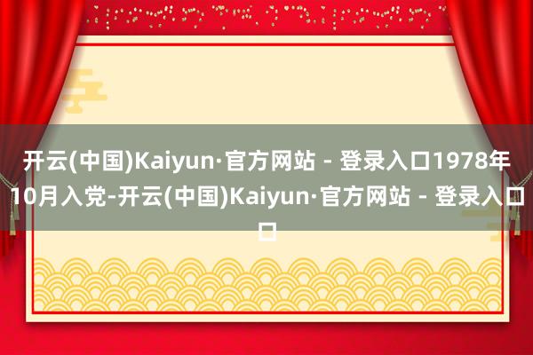 开云(中国)Kaiyun·官方网站 - 登录入口1978年10月入党-开云(中国)Kaiyun·官方网站 - 登录入口