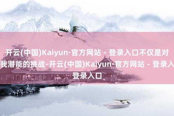 开云(中国)Kaiyun·官方网站 - 登录入口不仅是对自我潜能的挑战-开云(中国)Kaiyun·官方网站 - 登录入口