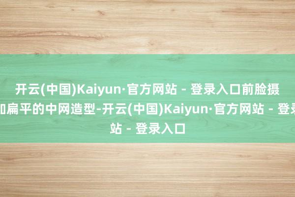 开云(中国)Kaiyun·官方网站 - 登录入口前脸摄取愈加扁平的中网造型-开云(中国)Kaiyun·官方网站 - 登录入口