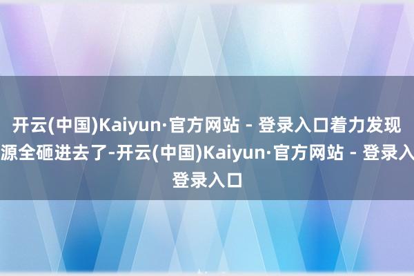 开云(中国)Kaiyun·官方网站 - 登录入口着力发现资源全砸进去了-开云(中国)Kaiyun·官方网站 - 登录入口
