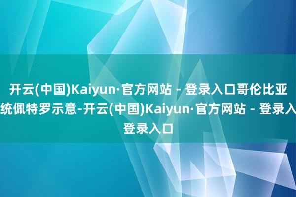 开云(中国)Kaiyun·官方网站 - 登录入口哥伦比亚总统佩特罗示意-开云(中国)Kaiyun·官方网站 - 登录入口