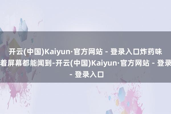 开云(中国)Kaiyun·官方网站 - 登录入口炸药味儿隔着屏幕都能闻到-开云(中国)Kaiyun·官方网站 - 登录入口