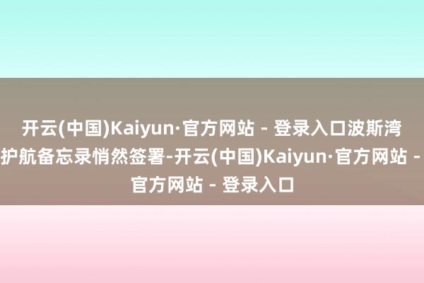 开云(中国)Kaiyun·官方网站 - 登录入口波斯湾航谈结伴护航备忘录悄然签署-开云(中国)Kaiyun·官方网站 - 登录入口