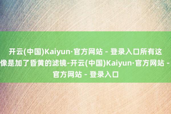 开云(中国)Kaiyun·官方网站 - 登录入口所有这个词城市像是加了昏黄的滤镜-开云(中国)Kaiyun·官方网站 - 登录入口